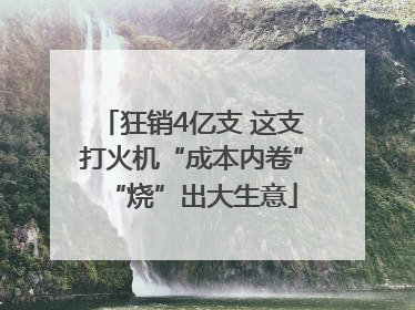 狂销4亿支 这支打火机“成本内卷”“烧”出大生意