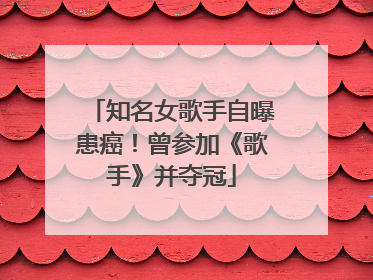 知名女歌手自曝患癌！曾参加《歌手》并夺冠