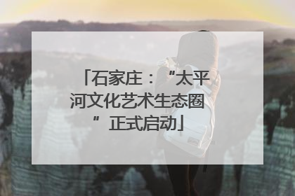 石家庄：“太平河文化艺术生态圈”正式启动