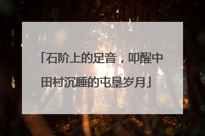 石阶上的足音，叩醒中田村沉睡的屯垦岁月