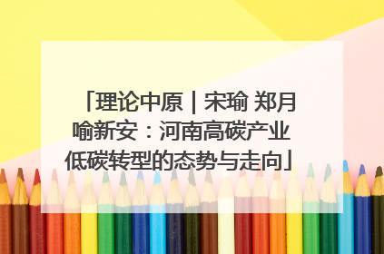 理论中原｜宋瑜 郑月 喻新安：河南高碳产业低碳转型的态势与走向