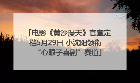 电影《黄沙漫天》官宣定档5月29日 小沈阳领衔“心眼子喜剧”赛道