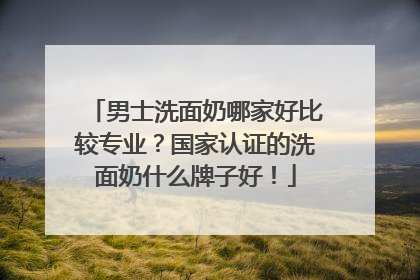 男士洗面奶哪家好比较专业？国家认证的洗面奶什么牌子好！