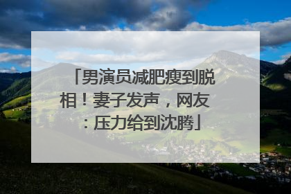 男演员减肥瘦到脱相！妻子发声，网友：压力给到沈腾