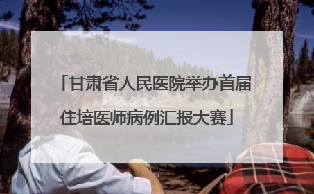 甘肃省人民医院举办首届住培医师病例汇报大赛