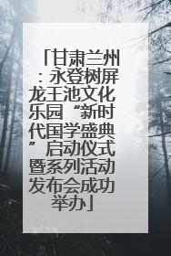 甘肃兰州：永登树屏龙王池文化乐园“新时代国学盛典”启动仪式暨系列活动发布会成功举办