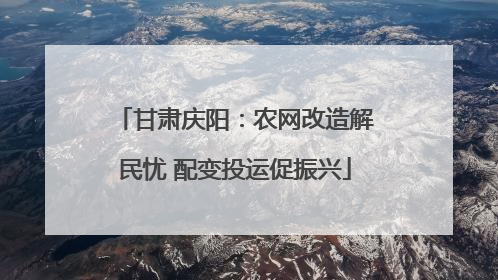 甘肃庆阳：农网改造解民忧 配变投运促振兴