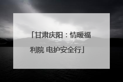 甘肃庆阳：情暖福利院 电护安全行