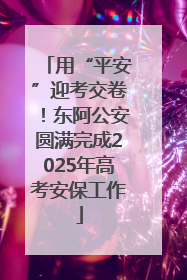 用“平安”迎考交卷！东阿公安圆满完成2025年高考安保工作