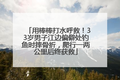 用棒棒打水呼救！33岁男子江边偏僻处钓鱼时摔骨折，爬行一两公里后终获救