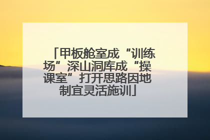 甲板舱室成“训练场”深山洞库成“操课室”打开思路因地制宜灵活施训
