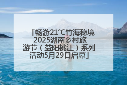 畅游21℃竹海秘境 2025湖南乡村旅游节（益阳桃江）系列活动5月29日启幕