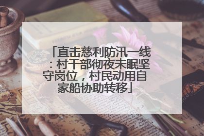 直击慈利防汛一线：村干部彻夜未眠坚守岗位，村民动用自家船协助转移