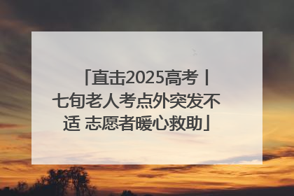 直击2025高考丨七旬老人考点外突发不适 志愿者暖心救助