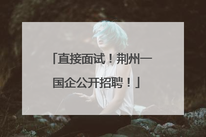 直接面试！荆州一国企公开招聘！