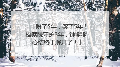 盼了5年，哭了5年！检察院守护3年，钟爹爹心结终于解开了！