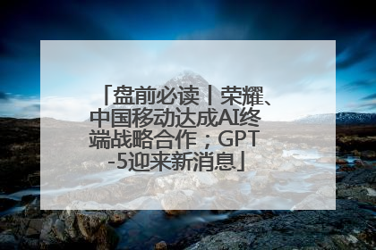 盘前必读丨荣耀、中国移动达成AI终端战略合作；GPT-5迎来新消息