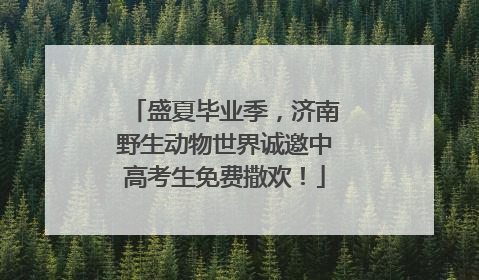 盛夏毕业季，济南野生动物世界诚邀中高考生免费撒欢！