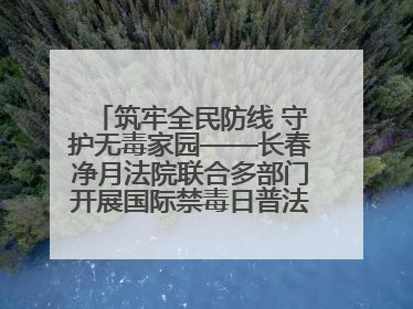筑牢全民防线 守护无毒家园——长春净月法院联合多部门开展国际禁毒日普法宣传活动