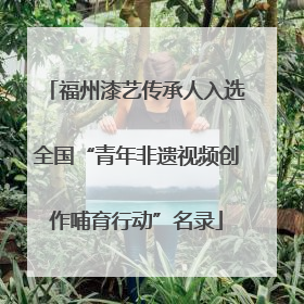 福州漆艺传承人入选全国“青年非遗视频创作哺育行动”名录