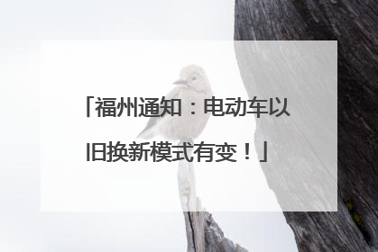 福州通知：电动车以旧换新模式有变！