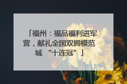 福州：福品福利进军营，献礼全国双拥模范城 “十连冠”