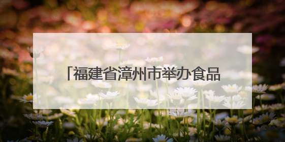 福建省漳州市举办食品生产许可业务培训班