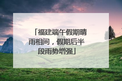 福建端午假期晴雨相间，假期后半段雨势增强