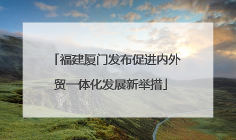 福建厦门发布促进内外贸一体化发展新举措