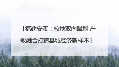 福建安溪：校地双向赋能 产教融合打造县域经济新样本