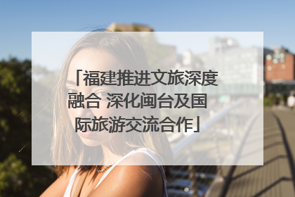 福建推进文旅深度融合 深化闽台及国际旅游交流合作