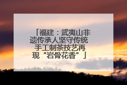 福建：武夷山非遗传承人坚守传统 手工制茶技艺再现“岩骨花香”
