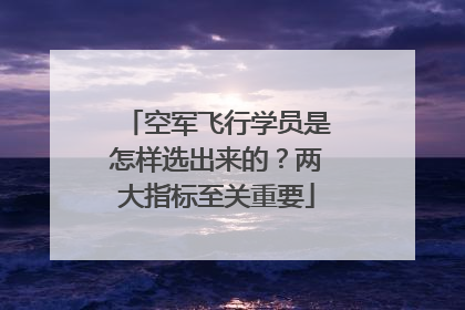 空军飞行学员是怎样选出来的？两大指标至关重要