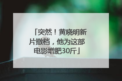 突然！黄晓明新片撤档，他为这部电影增肥30斤