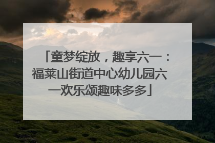 童梦绽放，趣享六一：福莱山街道中心幼儿园六一欢乐颂趣味多多
