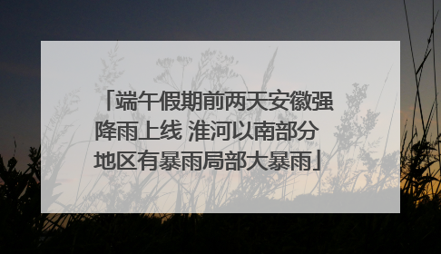 端午假期前两天安徽强降雨上线 淮河以南部分地区有暴雨局部大暴雨