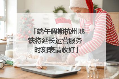 端午假期杭州地铁将延长运营服务 时刻表请收好
