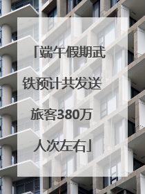 端午假期武铁预计共发送旅客380万人次左右