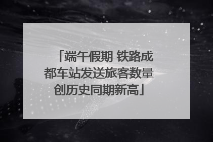 端午假期 铁路成都车站发送旅客数量创历史同期新高