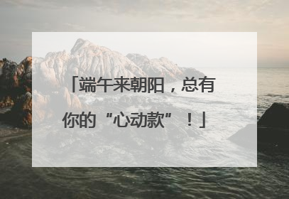 端午来朝阳，总有你的“心动款”！
