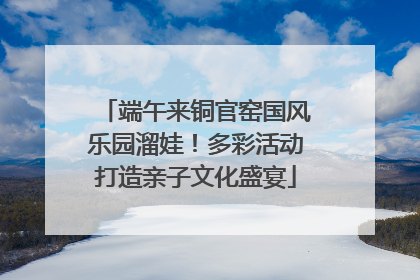 端午来铜官窑国风乐园溜娃！多彩活动打造亲子文化盛宴