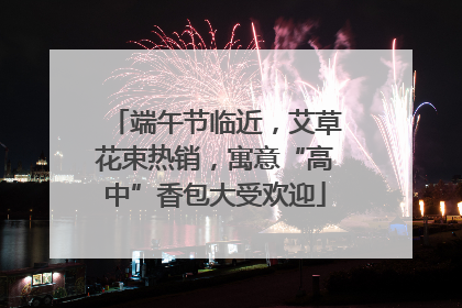 端午节临近，艾草花束热销，寓意“高中”香包大受欢迎