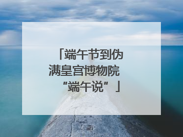 端午节到伪满皇宫博物院“端午说”