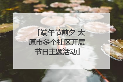 端午节前夕 太原市多个社区开展节日主题活动