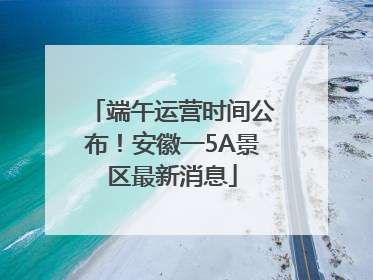 端午运营时间公布！安徽一5A景区最新消息