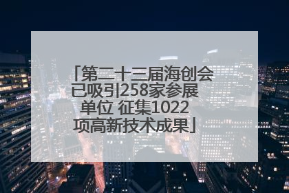 第二十三届海创会已吸引258家参展单位 征集1022项高新技术成果