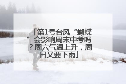 第1号台风“蝴蝶”会影响周末中考吗？周六气温上升，周日又要下雨
