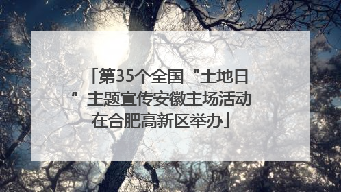 第35个全国“土地日”主题宣传安徽主场活动在合肥高新区举办
