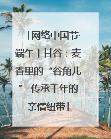网络中国节·端午丨甘谷：麦香里的“谷角儿” 传承千年的亲情纽带