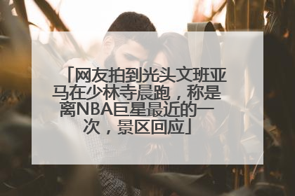 网友拍到光头文班亚马在少林寺晨跑，称是离NBA巨星最近的一次，景区回应